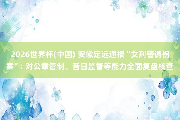 2026世界杯(中国) 安徽定远通报“女刑警诱拐案”: 对公章管制、昔日监督等能力全面复盘核查