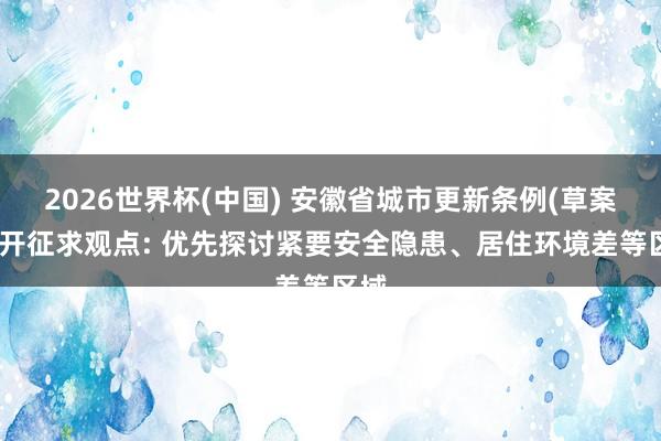 2026世界杯(中国) 安徽省城市更新条例(草案)公开征求观点: 优先探讨紧要安全隐患、居住环境差等区域