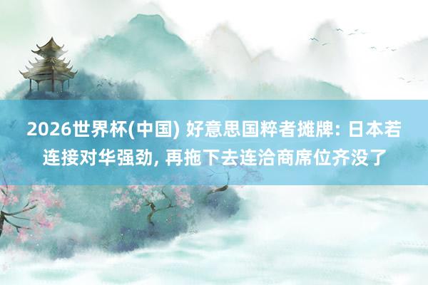 2026世界杯(中国) 好意思国粹者摊牌: 日本若连接对华强劲, 再拖下去连洽商席位齐没了
