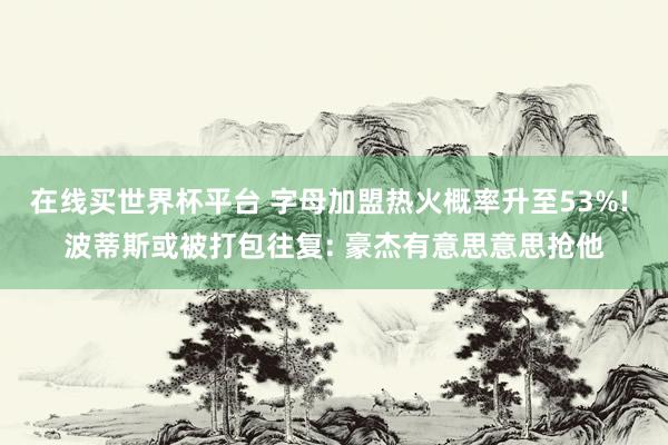在线买世界杯平台 字母加盟热火概率升至53%! 波蒂斯或被打包往复: 豪杰有意思意思抢他