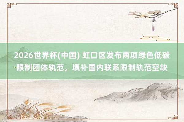 2026世界杯(中国) 虹口区发布两项绿色低碳限制团体轨范,填补国内联系限制轨范空缺