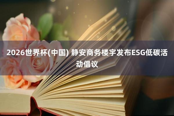 2026世界杯(中国) 静安商务楼宇发布ESG低碳活动倡议