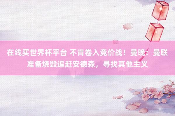 在线买世界杯平台 不肯卷入竞价战!曼晚:曼联准备烧毁追赶安德森,寻找其他主义