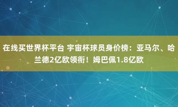 在线买世界杯平台 宇宙杯球员身价榜:亚马尔、哈兰德2亿欧领衔!姆巴佩1.8亿欧