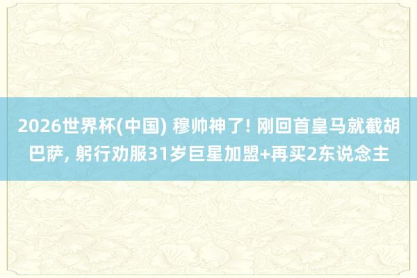 2026世界杯(中国) 穆帅神了! 刚回首皇马就截胡巴萨, 躬行劝服31岁巨星加盟+再买2东说念主