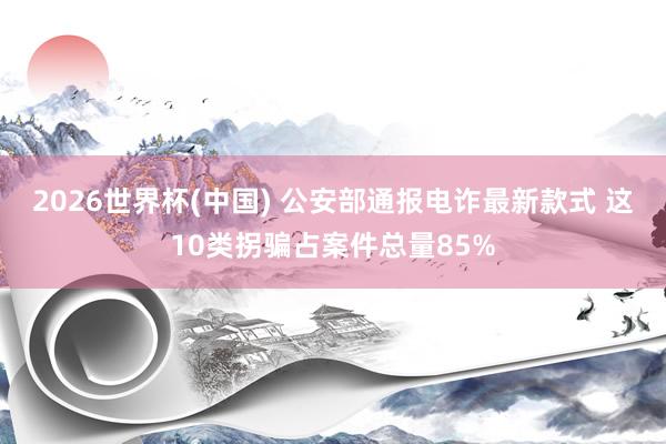 2026世界杯(中国) 公安部通报电诈最新款式 这10类拐骗占案件总量85%