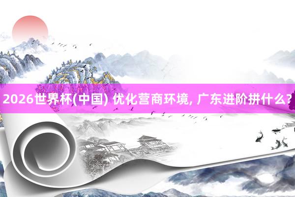 2026世界杯(中国) 优化营商环境, 广东进阶拼什么?