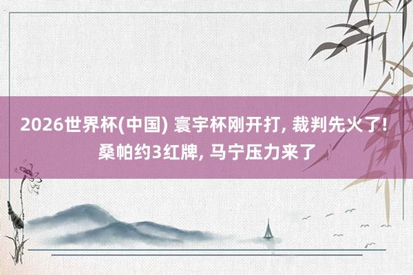 2026世界杯(中国) 寰宇杯刚开打, 裁判先火了! 桑帕约3红牌, 马宁压力来了