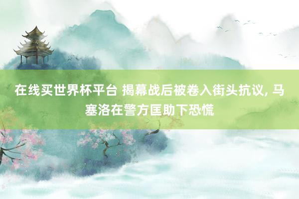 在线买世界杯平台 揭幕战后被卷入街头抗议, 马塞洛在警方匡助下恐慌