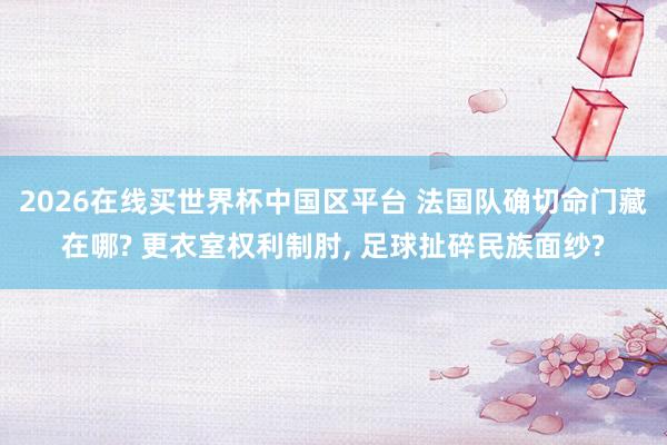 2026在线买世界杯中国区平台 法国队确切命门藏在哪? 更衣室权利制肘, 足球扯碎民族面纱?