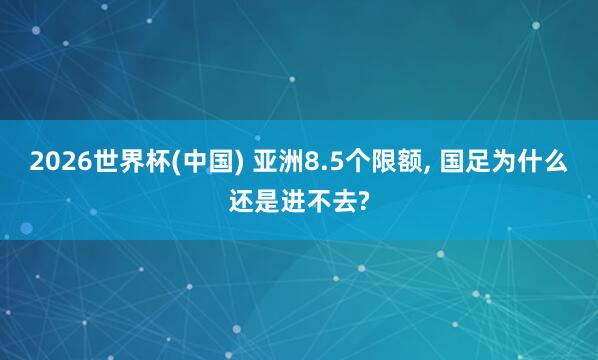 2026世界杯(中国) 亚洲8.5个限额, 国足为什么还是进不去?