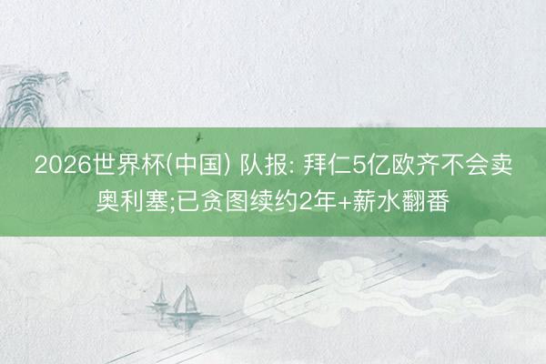 2026世界杯(中国) 队报: 拜仁5亿欧齐不会卖奥利塞;已贪图续约2年+薪水翻番