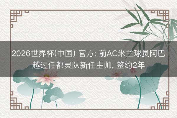2026世界杯(中国) 官方: 前AC米兰球员阿巴越过任都灵队新任主帅， 签约2年
