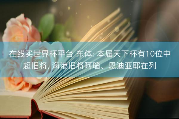 在线买世界杯平台 东体: 本届天下杯有10位中超旧将， 海港旧将阿瑙、恩迪亚耶在列