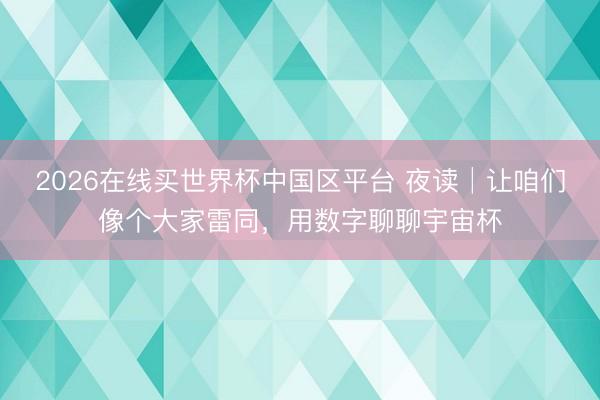 2026在线买世界杯中国区平台 夜读│让咱们像个大家雷同,用数字聊聊宇宙杯