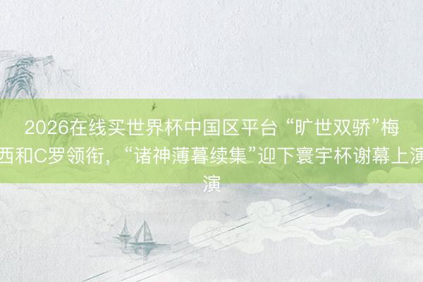 2026在线买世界杯中国区平台 “旷世双骄”梅西和C罗领衔,“诸神薄暮续集”迎下寰宇杯谢幕上演