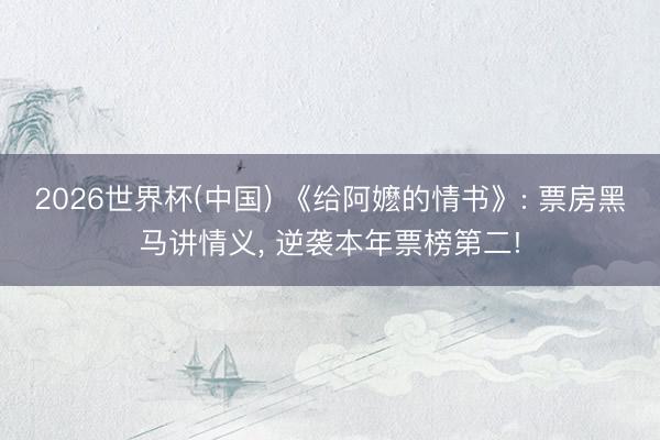 2026世界杯(中国) 《给阿嬷的情书》: 票房黑马讲情义, 逆袭本年票榜第二!
