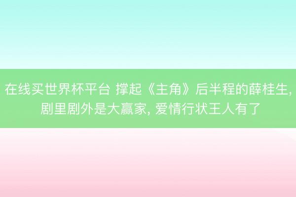 在线买世界杯平台 撑起《主角》后半程的薛桂生, 剧里剧外是大赢家, 爱情行状王人有了