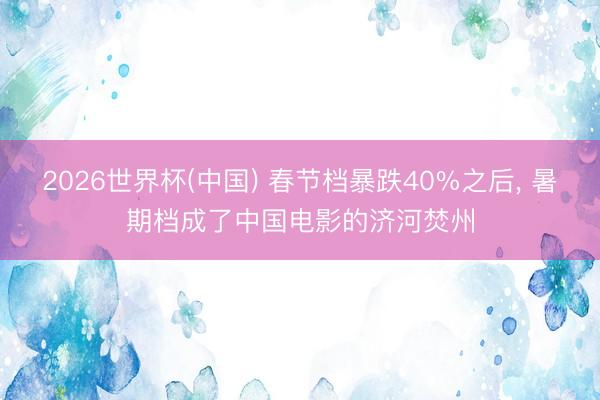 2026世界杯(中国) 春节档暴跌40%之后, 暑期档成了中国电影的济河焚州