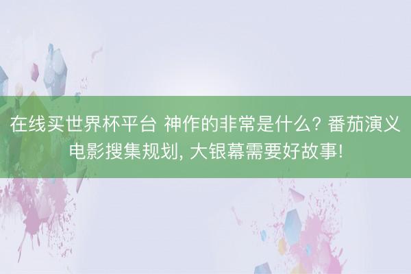 在线买世界杯平台 神作的非常是什么? 番茄演义电影搜集规划, 大银幕需要好故事!