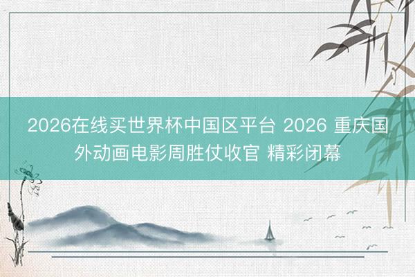 2026在线买世界杯中国区平台 2026 重庆国外动画电影周胜仗收官 精彩闭幕