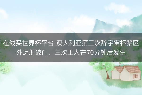 在线买世界杯平台 澳大利亚第三次辞宇宙杯禁区外远射破门,三次王人在70分钟后发生