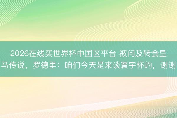 2026在线买世界杯中国区平台 被问及转会皇马传说，罗德里：咱们今天是来谈寰宇杯的，谢谢