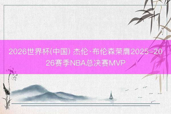 2026世界杯(中国) 杰伦·布伦森荣膺2025-2026赛季NBA总决赛MVP