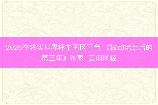2026在线买世界杯中国区平台 《被动结亲后的第三年》作家: 云闲风轻