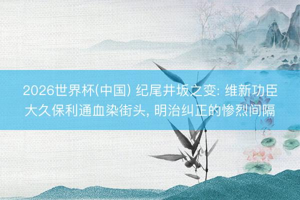 2026世界杯(中国) 纪尾井坂之变: 维新功臣大久保利通血染街头, 明治纠正的惨烈间隔