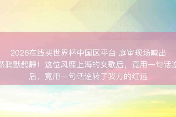2026在线买世界杯中国区平台 庭审现场喊出五个字,全场顿然鸦默鹊静!这位风靡上海的女歌后,竟用一句话逆转了我方的红运