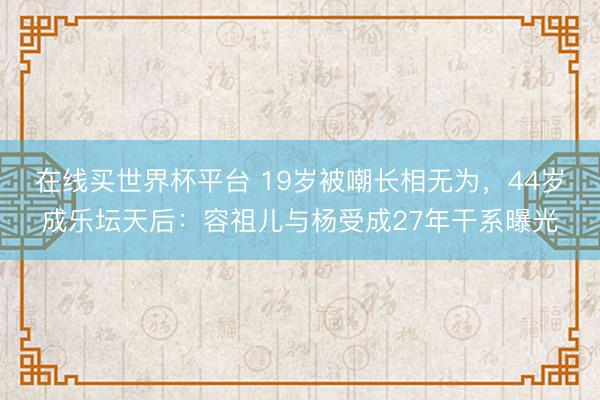 在线买世界杯平台 19岁被嘲长相无为,44岁成乐坛天后:容祖儿与杨受成27年干系曝光