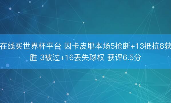 在线买世界杯平台 因卡皮耶本场5抢断+13抵抗8获胜 3被过+16丢失球权 获评6.5分
