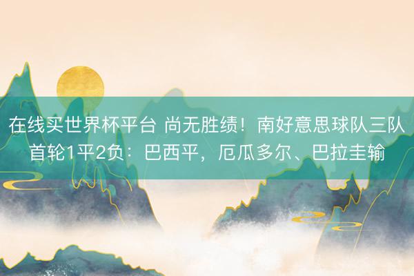 在线买世界杯平台 尚无胜绩!南好意思球队三队首轮1平2负:巴西平,厄瓜多尔、巴拉圭输