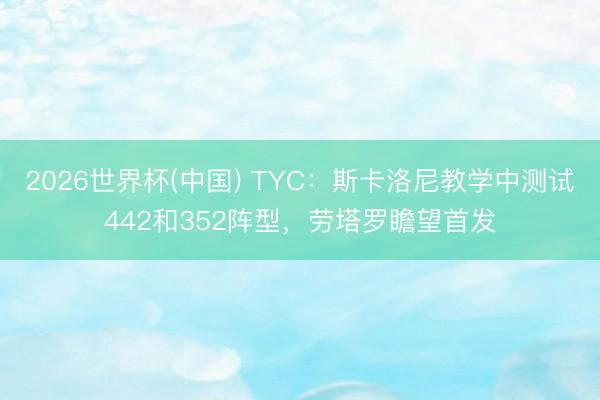 2026世界杯(中国) TYC:斯卡洛尼教学中测试442和352阵型,劳塔罗瞻望首发