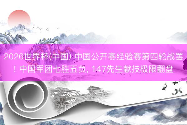 2026世界杯(中国) 中国公开赛经验赛第四轮战罢! 中国军团七胜五负, 147先生献技极限翻盘