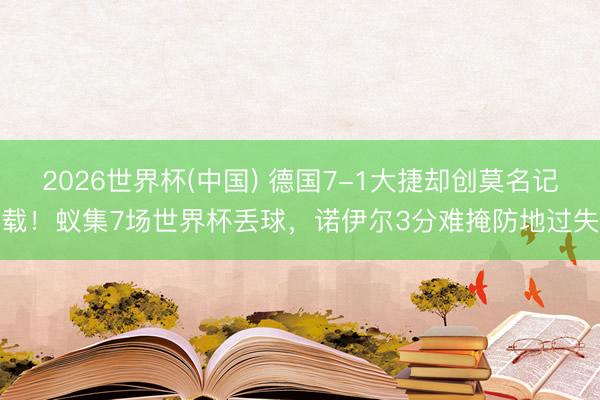 2026世界杯(中国) 德国7-1大捷却创莫名记载！蚁集7场世界杯丢球，诺伊尔3分难掩防地过失