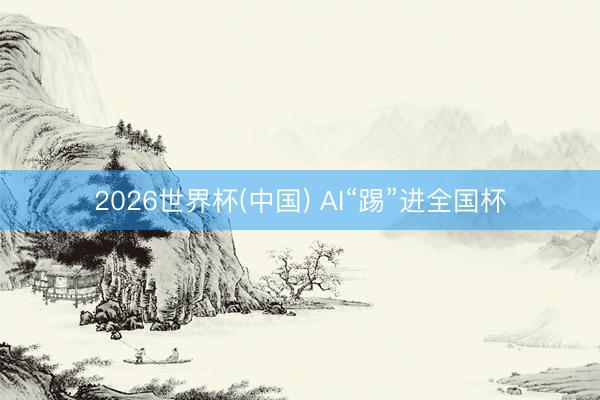 2026世界杯(中国) AI“踢”进全国杯