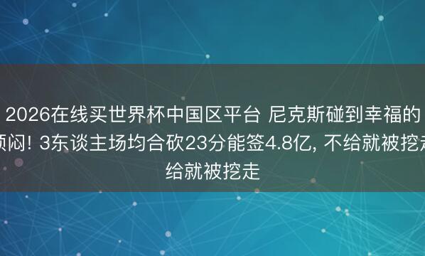 2026在线买世界杯中国区平台 尼克斯碰到幸福的烦闷! 3东谈主场均合砍23分能签4.8亿, 不给就被挖走