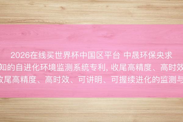 2026在线买世界杯中国区平台 中晟环保央求基于数字孪生与因果感知的自进化环境监测系统专利, 收尾高精度、高时效、可讲明、可握续进化的监测与解决