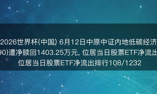 2026世界杯(中国) 6月12日中原中证内地低碳经济主题ETF(159790)遭净赎回1403.25万元, 位居当日股票ETF净流出排行108/1232