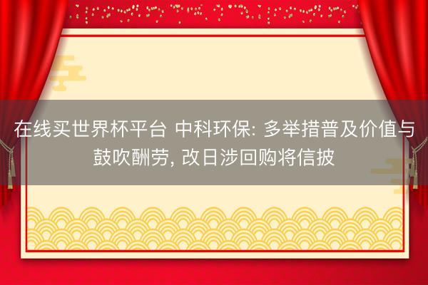 在线买世界杯平台 中科环保: 多举措普及价值与鼓吹酬劳, 改日涉回购将信披
