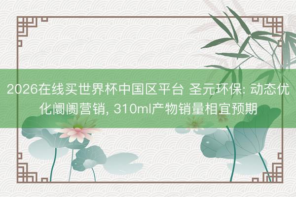 2026在线买世界杯中国区平台 圣元环保: 动态优化阛阓营销, 310ml产物销量相宜预期