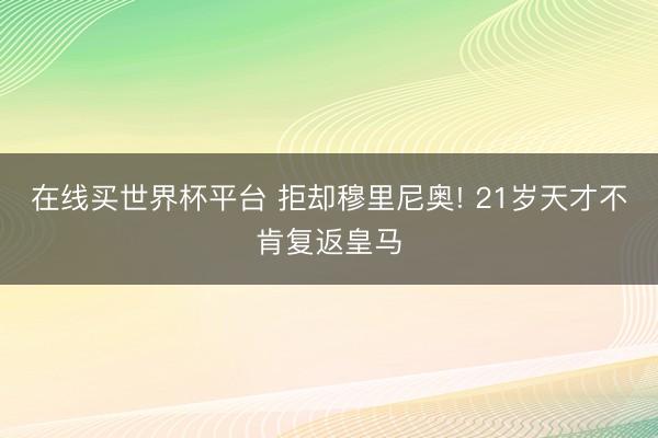在线买世界杯平台 拒却穆里尼奥! 21岁天才不肯复返皇马