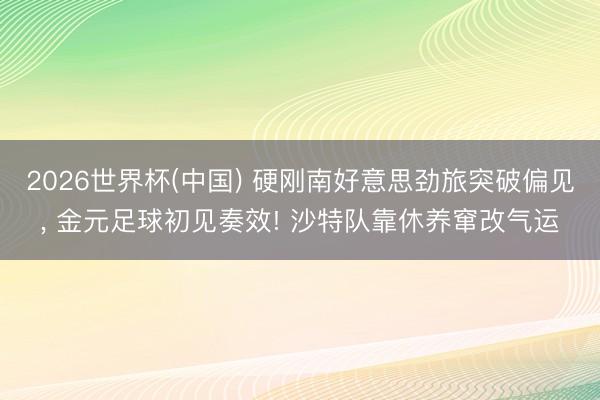 2026世界杯(中国) 硬刚南好意思劲旅突破偏见, 金元足球初见奏效! 沙特队靠休养窜改气运