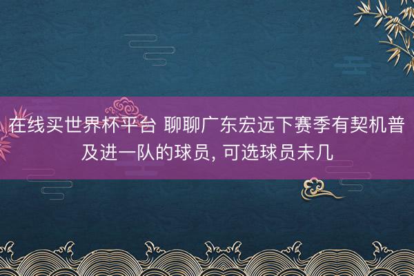 在线买世界杯平台 聊聊广东宏远下赛季有契机普及进一队的球员, 可选球员未几
