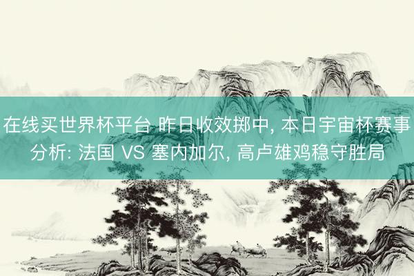 在线买世界杯平台 昨日收效掷中, 本日宇宙杯赛事分析: 法国 VS 塞内加尔, 高卢雄鸡稳守胜局