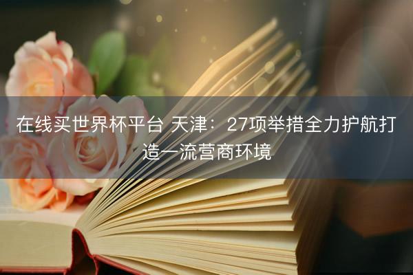 在线买世界杯平台 天津：27项举措全力护航打造一流营商环境