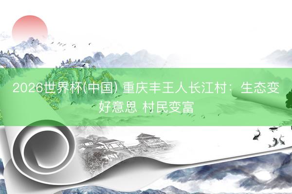 2026世界杯(中国) 重庆丰王人长江村：生态变好意思 村民变富