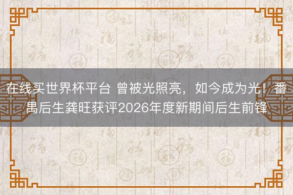在线买世界杯平台 曾被光照亮，如今成为光！番禺后生龚旺获评2026年度新期间后生前锋